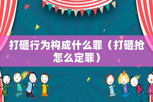打砸行為構成什么罪（打砸搶怎么定罪）