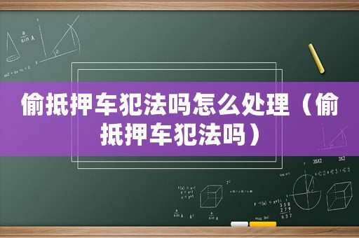 偷抵押車犯法嗎怎么處理（偷抵押車犯法嗎）