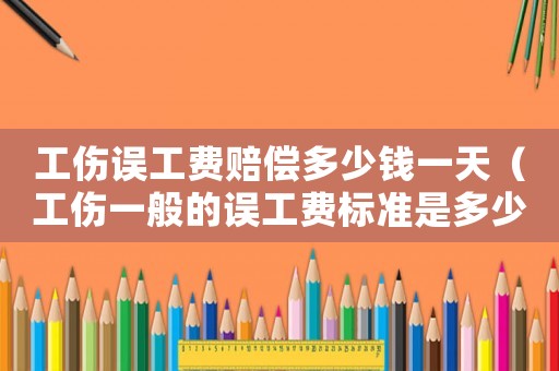 工傷誤工費賠償多少錢一天（工傷一般的誤工費標準是多少錢一天）