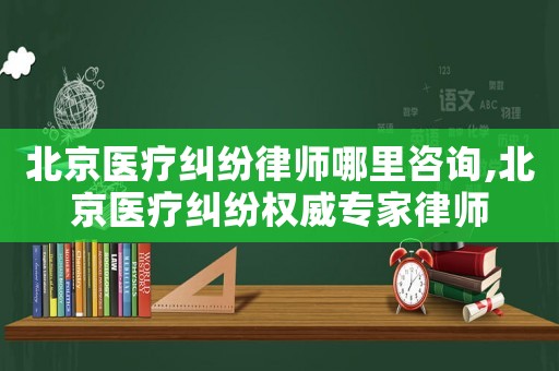 北京醫(yī)療糾紛律師哪里咨詢,北京醫(yī)療糾紛權(quán)威專家律師