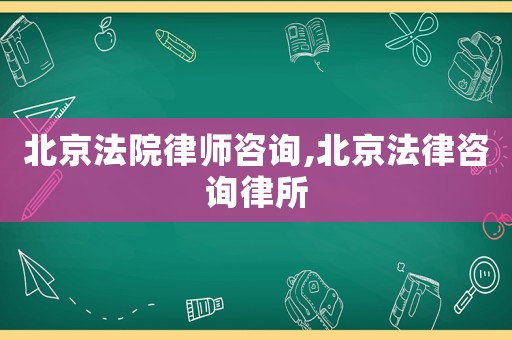 北京法院律師咨詢,北京法律咨詢律所