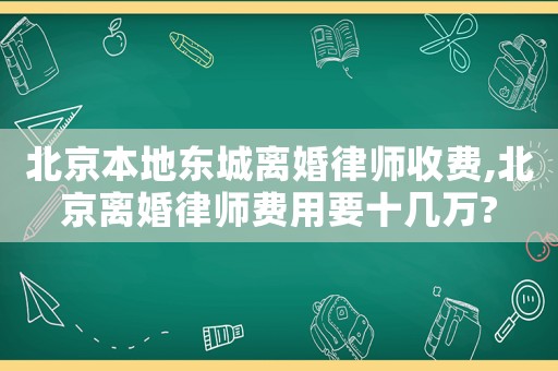 北京本地東城離婚律師收費,北京離婚律師費用要十幾萬?