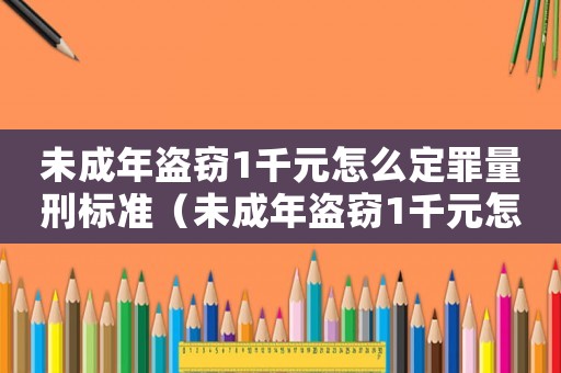 未成年盜竊1千元怎么定罪量刑標準（未成年盜竊1千元怎么定罪）