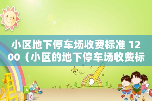 小區(qū)地下停車場收費(fèi)標(biāo)準(zhǔn) 1200（小區(qū)的地下停車場收費(fèi)標(biāo)準(zhǔn)）