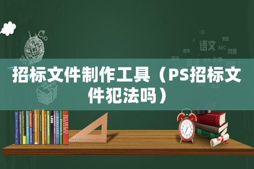 招標文件制作工具（PS招標文件犯法嗎）