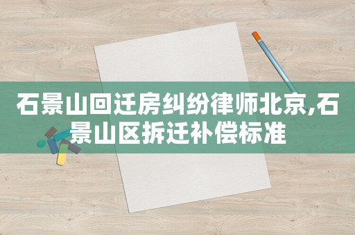 石景山回遷房糾紛律師北京,石景山區拆遷補償標準
