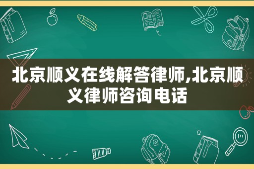 北京順義在線解答律師,北京順義律師咨詢電話