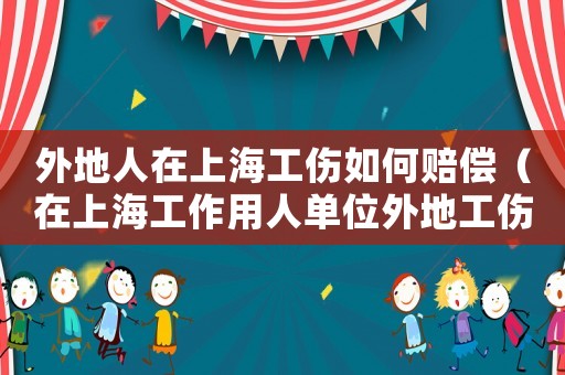 外地人在上海工傷如何賠償（在上海工作用人單位外地工傷）
