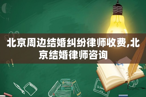 北京周邊結婚糾紛律師收費,北京結婚律師咨詢