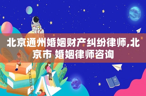 北京通州婚姻財產糾紛律師,北京市 婚姻律師咨詢
