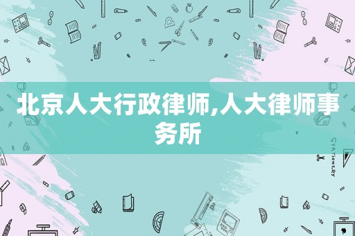 北京人大行政律師,人大律師事務所