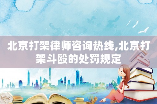 北京打架律師咨詢熱線,北京打架斗毆的處罰規定
