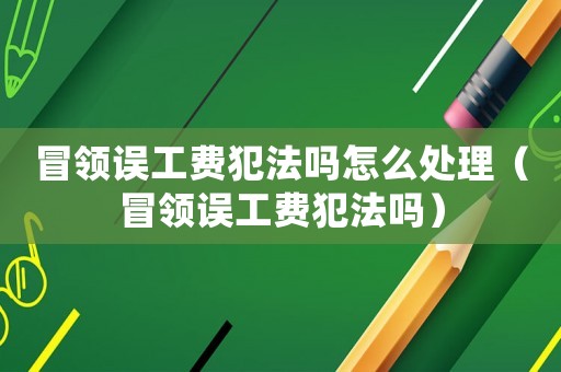 冒領誤工費犯法嗎怎么處理（冒領誤工費犯法嗎）