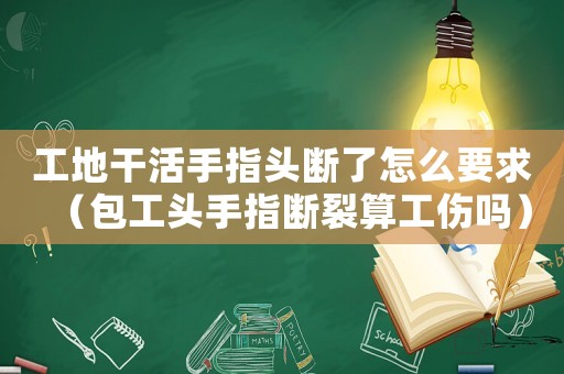 工地干活手指頭斷了怎么要求（包工頭手指斷裂算工傷嗎）
