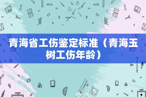 青海省工傷鑒定標準（青海玉樹工傷年齡）