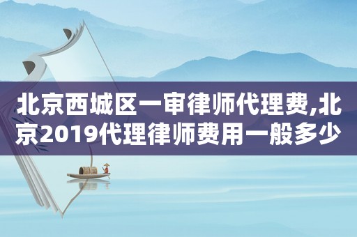 北京西城區一審律師代理費,北京2019代理律師費用一般多少