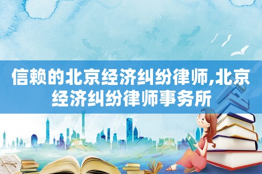 信賴的北京經濟糾紛律師,北京經濟糾紛律師事務所