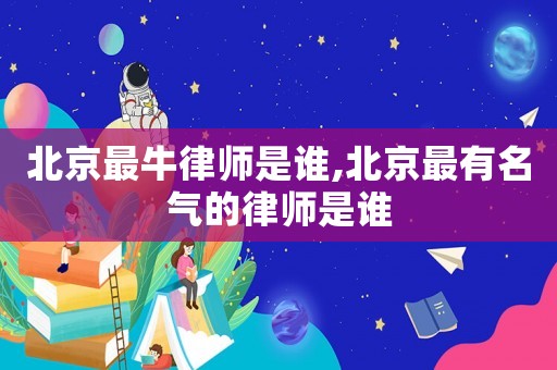 北京最牛律師是誰,北京最有名氣的律師是誰