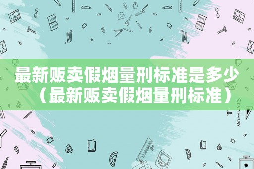 最新販賣假煙量刑標準是多少（最新販賣假煙量刑標準）