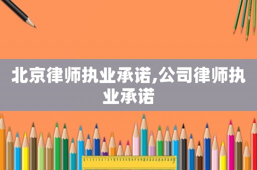 北京律師執業承諾,公司律師執業承諾