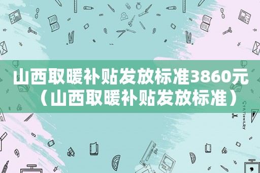 山西取暖補貼發放標準3860元（山西取暖補貼發放標準）