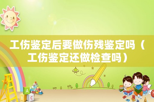 工傷鑒定后要做傷殘鑒定嗎（工傷鑒定還做檢查嗎）