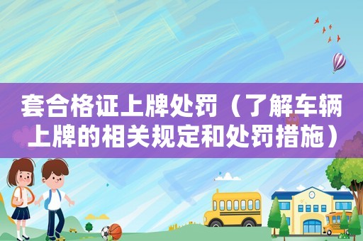 套合格證上牌處罰（了解車輛上牌的相關規定和處罰措施）