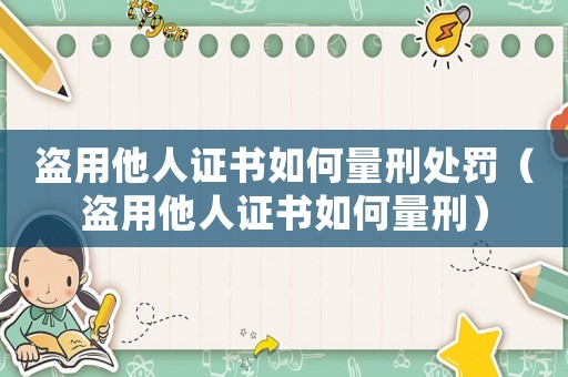 盜用他人證書如何量刑處罰（盜用他人證書如何量刑）