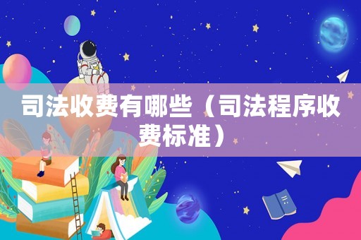 司法收費有哪些（司法程序收費標準）