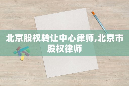 北京股權轉讓中心律師,北京市股權律師