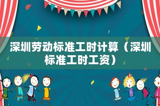 深圳勞動標準工時計算（深圳標準工時工資）