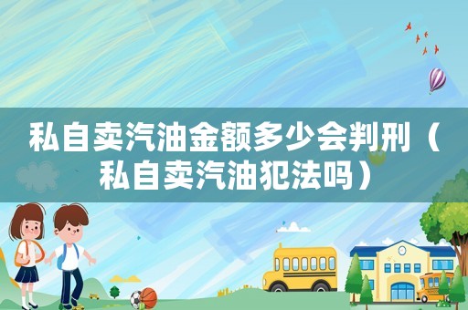 私自賣汽油金額多少會判刑（私自賣汽油犯法嗎）