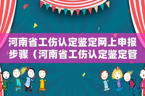 河南省工傷認定鑒定網上申報步驟（河南省工傷認定鑒定管理系統）