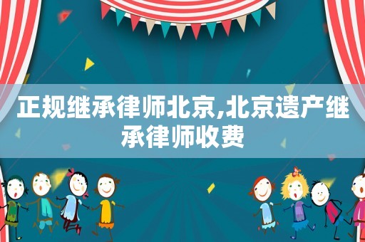 正規繼承律師北京,北京遺產繼承律師收費