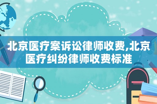 北京醫療案訴訟律師收費,北京醫療糾紛律師收費標準