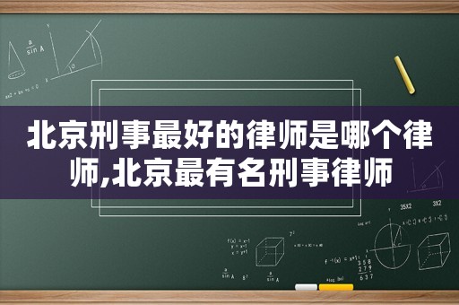 北京刑事最好的律師是哪個律師,北京最有名刑事律師