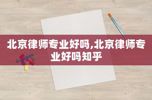 北京律師專業好嗎,北京律師專業好嗎知乎