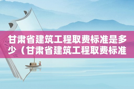 甘肅省建筑工程取費(fèi)標(biāo)準(zhǔn)是多少（甘肅省建筑工程取費(fèi)標(biāo)準(zhǔn)）
