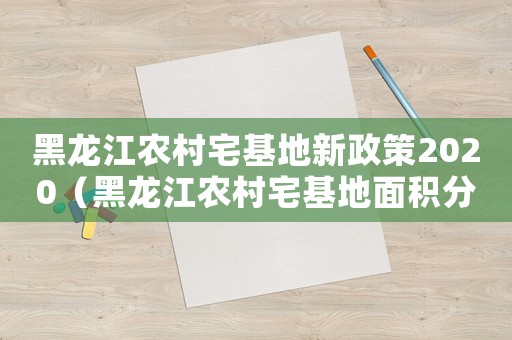 黑龍江農(nóng)村宅基地新政策2020（黑龍江農(nóng)村宅基地面積分配標(biāo)準(zhǔn)）