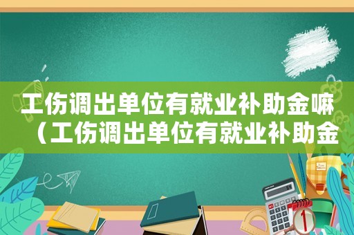 工傷調(diào)出單位有就業(yè)補助金嘛（工傷調(diào)出單位有就業(yè)補助金）