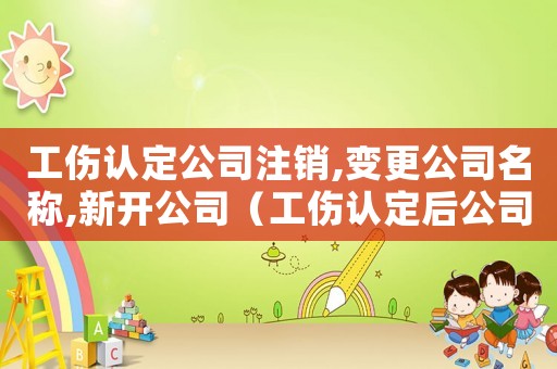 工傷認定公司注銷,變更公司名稱,新開公司（工傷認定后公司注銷）