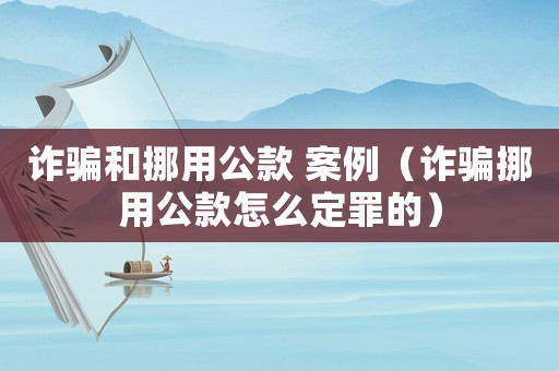 詐騙和挪用公款 案例（詐騙挪用公款怎么定罪的）