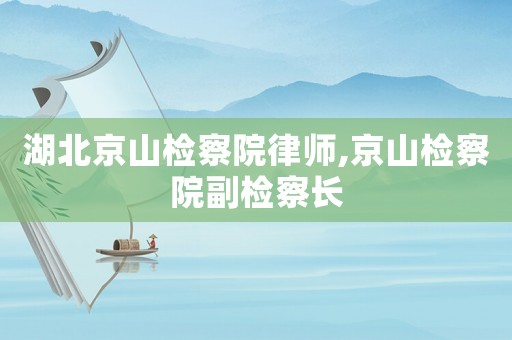 湖北京山檢察院律師,京山檢察院副檢察長