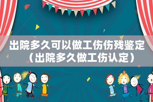 出院多久可以做工傷傷殘鑒定（出院多久做工傷認定）