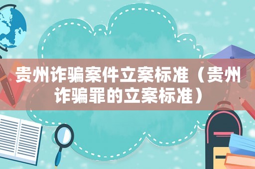 貴州詐騙案件立案標準（貴州詐騙罪的立案標準）