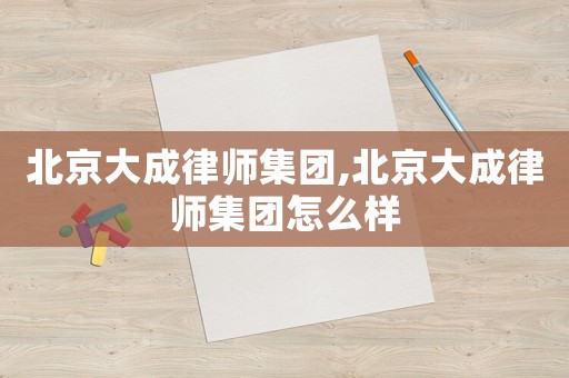 北京大成律師集團,北京大成律師集團怎么樣