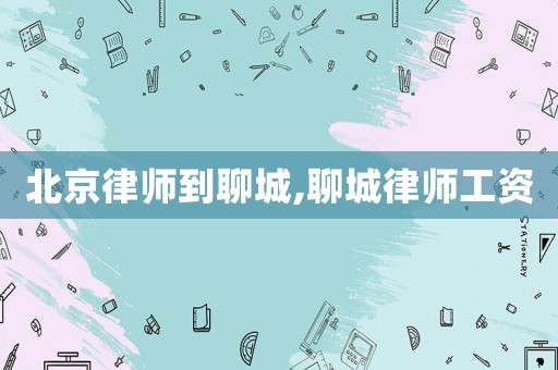 北京律師到聊城,聊城律師工資