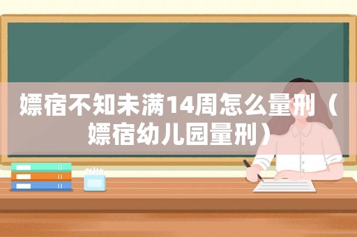 嫖宿不知未滿14周怎么量刑（嫖宿幼兒園量刑）
