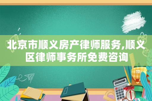 北京市順義房產律師服務,順義區律師事務所免費咨詢