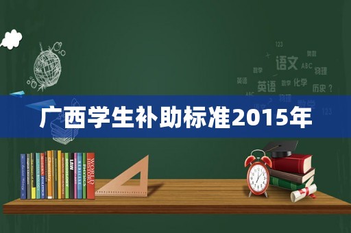 廣西學(xué)生補(bǔ)助標(biāo)準(zhǔn)2015年